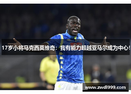 17岁小将马克西莫维奇：我有能力超越亚马尔成为中心！