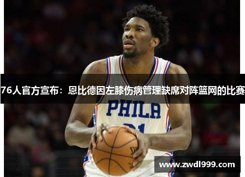 76人官方宣布：恩比德因左膝伤病管理缺席对阵篮网的比赛