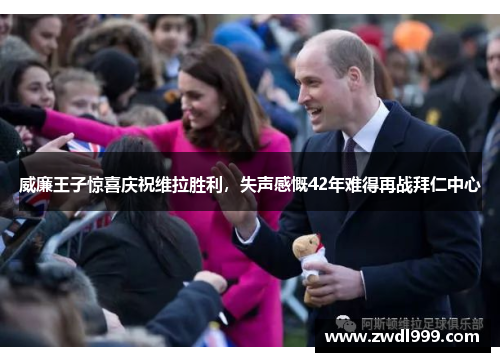 威廉王子惊喜庆祝维拉胜利，失声感慨42年难得再战拜仁中心