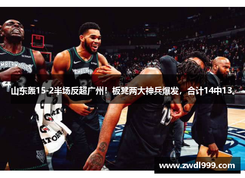 山东轰15-2半场反超广州！板凳两大神兵爆发，合计14中13。