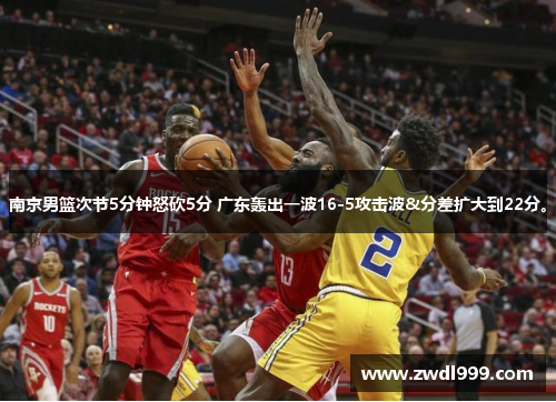 南京男篮次节5分钟怒砍5分 广东轰出一波16-5攻击波&分差扩大到22分。