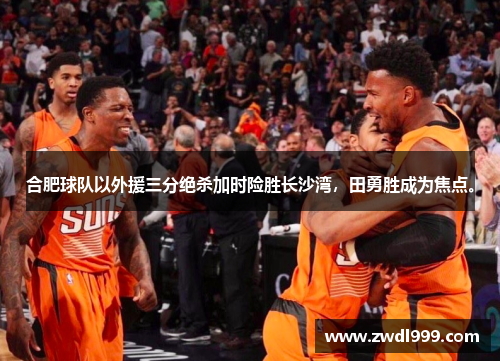 合肥球队以外援三分绝杀加时险胜长沙湾，田勇胜成为焦点。